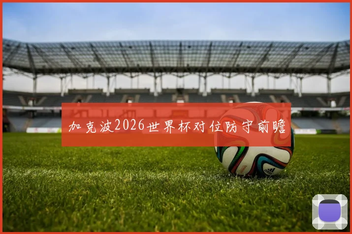 加克波2026世界杯对位防守前瞻