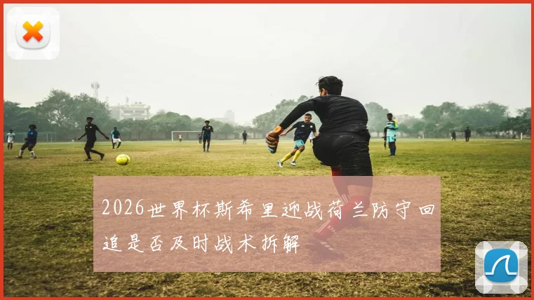 2026世界杯斯希里迎战荷兰防守回追是否及时战术拆解