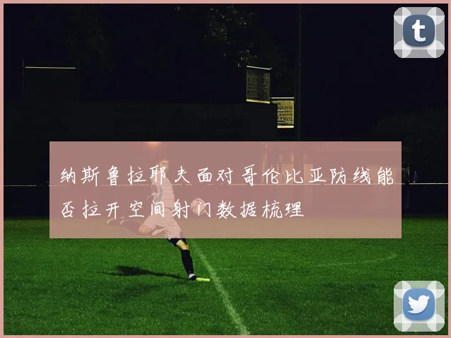 纳斯鲁拉耶夫面对哥伦比亚防线能否拉开空间射门数据梳理
