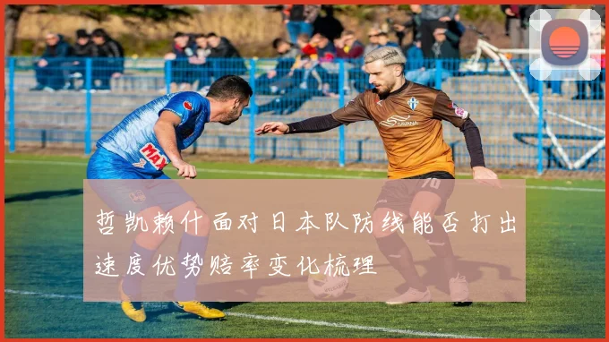 哲凯赖什面对日本队防线能否打出速度优势赔率变化梳理