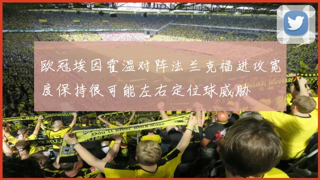 欧冠埃因霍温对阵法兰克福进攻宽度保持很可能左右定位球威胁