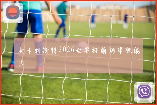 麦卡利斯特2026世界杯前场串联能力