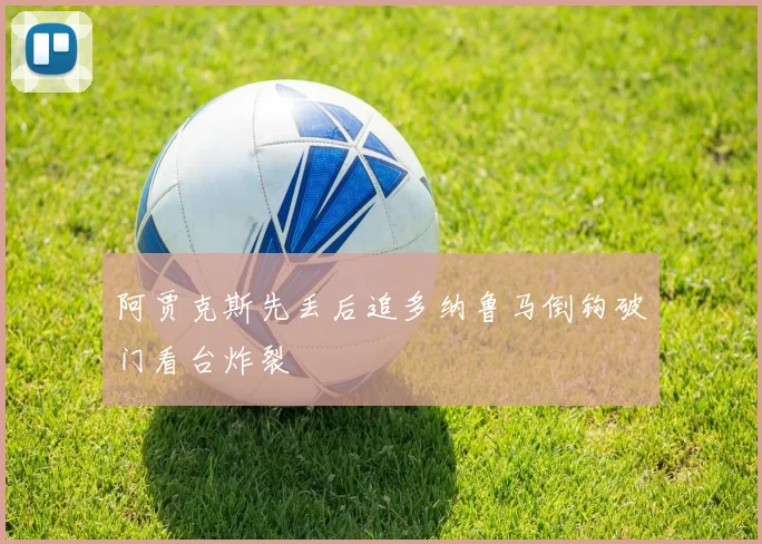 阿贾克斯先丢后追多纳鲁马倒钩破门看台炸裂