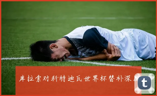 库拉索对科特迪瓦世界杯替补深度