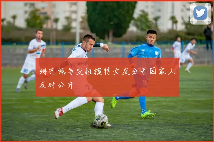 姆巴佩与变性模特女友分手因家人反对公开