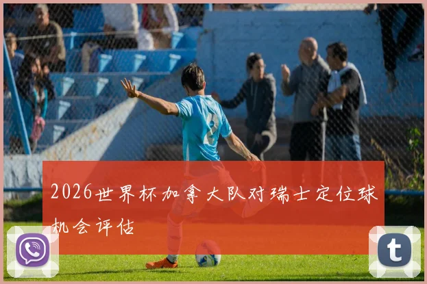 2026世界杯加拿大队对瑞士定位球机会评估