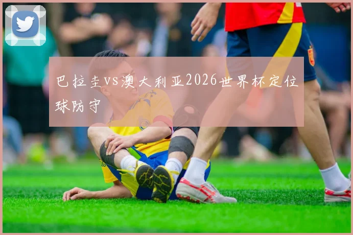 巴拉圭vs澳大利亚2026世界杯定位球防守