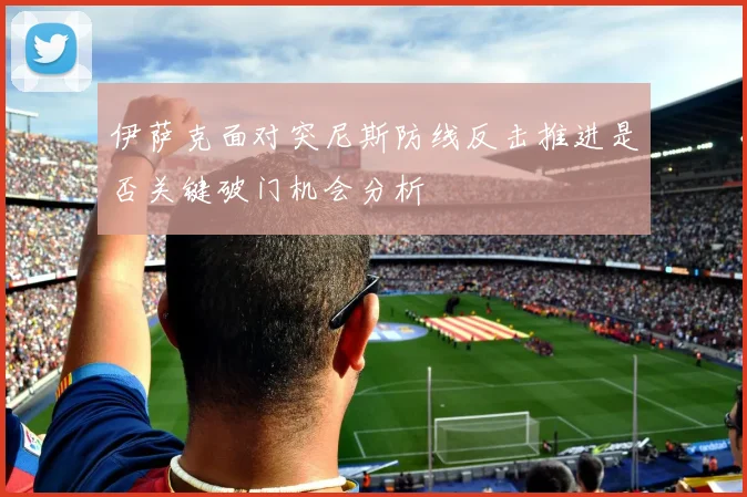伊萨克面对突尼斯防线反击推进是否关键破门机会分析