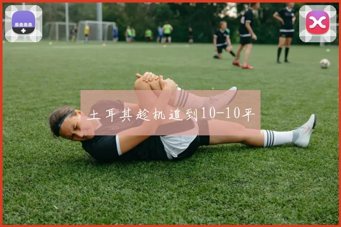 土耳其趁机追到10-10平