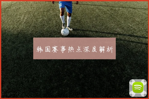 韩国赛事热点深度解析