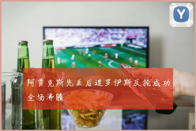阿贾克斯先丢后追罗伊斯反抢成功全场沸腾