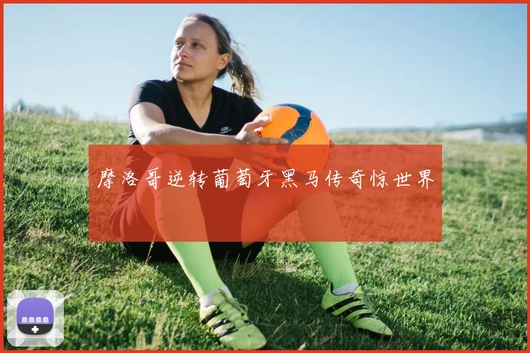 摩洛哥逆转葡萄牙黑马传奇惊世界