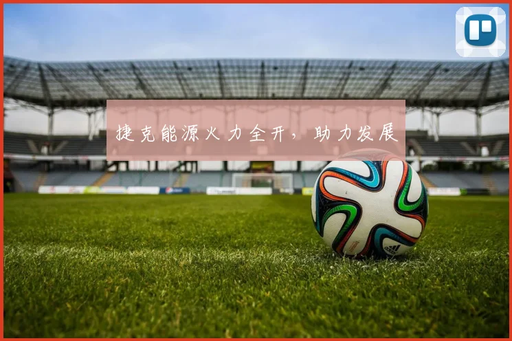 捷克能源火力全开，助力发展