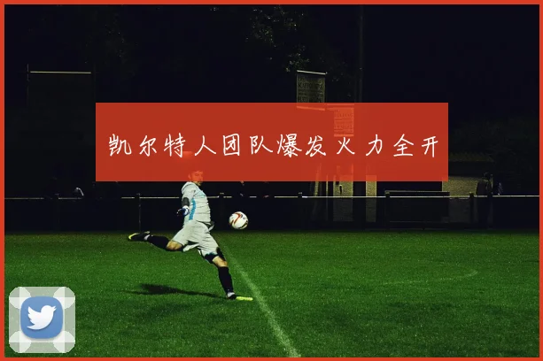 凯尔特人团队爆发火力全开