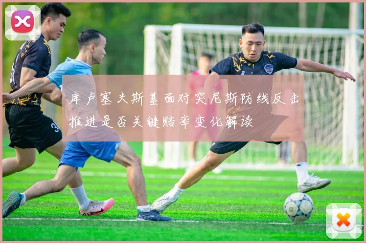 库卢塞夫斯基面对突尼斯防线反击推进是否关键赔率变化解读