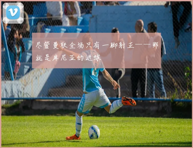 尽管曼联全场只有一脚射正——那就是库尼亚的进球