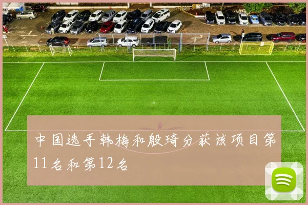 中国选手韩梅和殷琦分获该项目第11名和第12名
