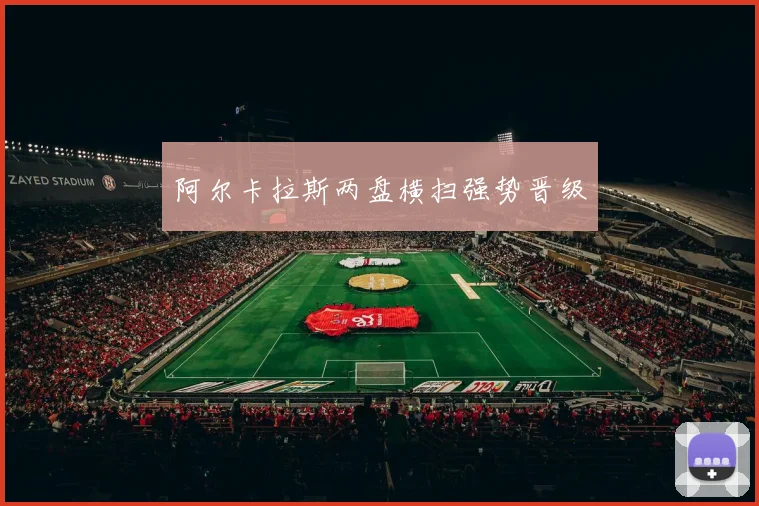 阿尔卡拉斯两盘横扫强势晋级