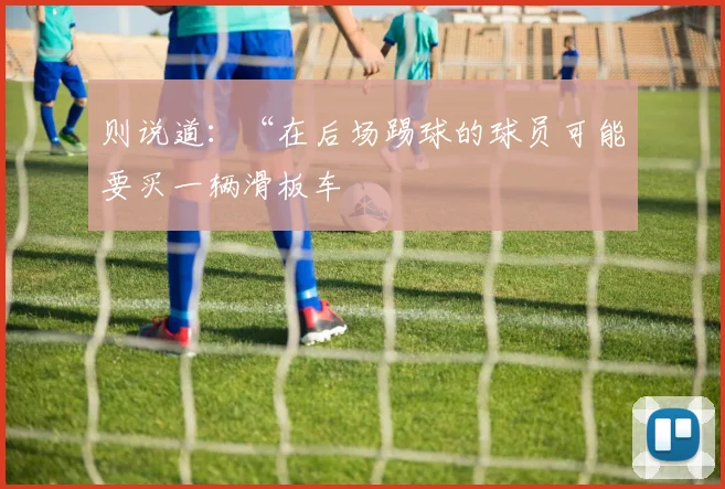 则说道：“在后场踢球的球员可能要买一辆滑板车