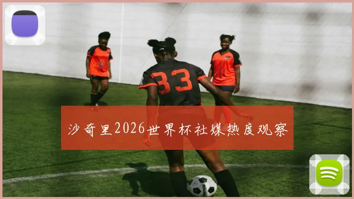 沙奇里2026世界杯社媒热度观察