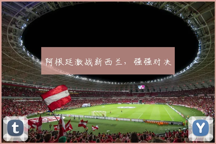 阿根廷激战新西兰，强强对决