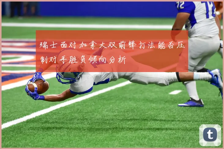 瑞士面对加拿大双前锋打法能否压制对手胜负倾向分析