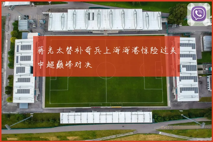 蒋光太替补奇兵上海海港惊险过关中超巅峰对决