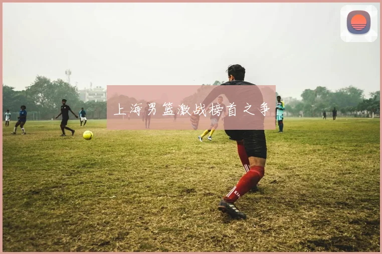 上海男篮激战榜首之争