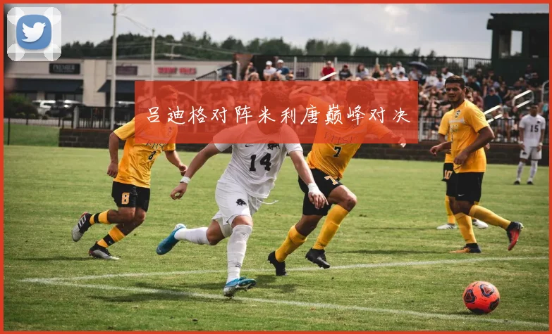 吕迪格对阵米利唐巅峰对决