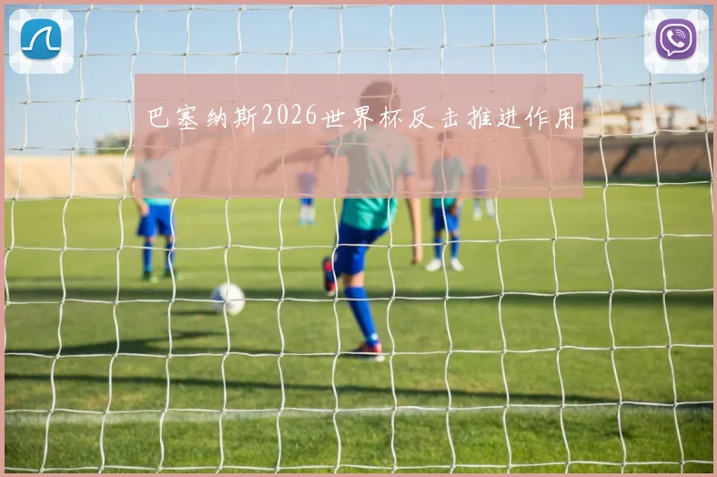 巴塞纳斯2026世界杯反击推进作用