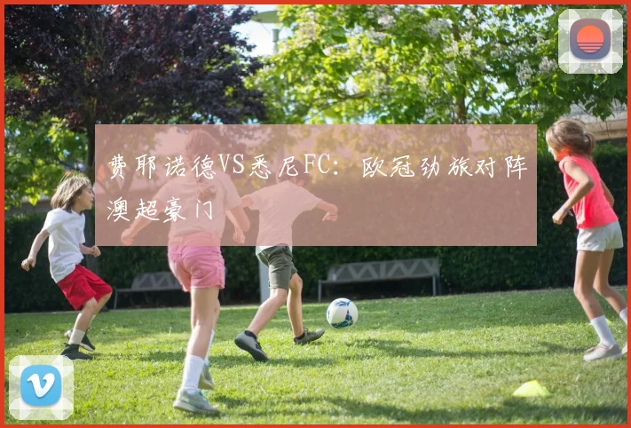 费耶诺德VS悉尼FC：欧冠劲旅对阵澳超豪门