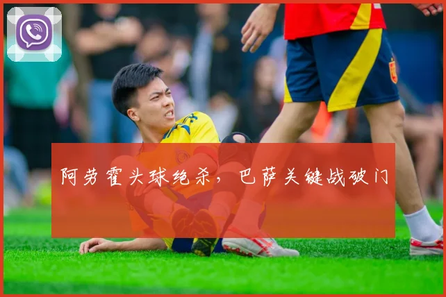 阿劳霍头球绝杀，巴萨关键战破门