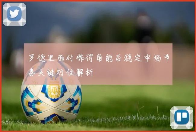 罗德里面对佛得角能否稳定中场节奏关键对位解析