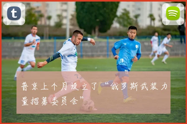 普京上个月设立了“俄罗斯武装力量招募委员会”