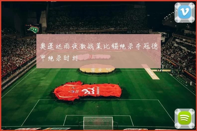 奥蓬达雨夜激战莱比锡绝杀夺冠德甲绝杀时刻