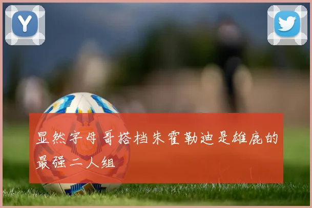 显然字母哥搭档朱霍勒迪是雄鹿的最强二人组