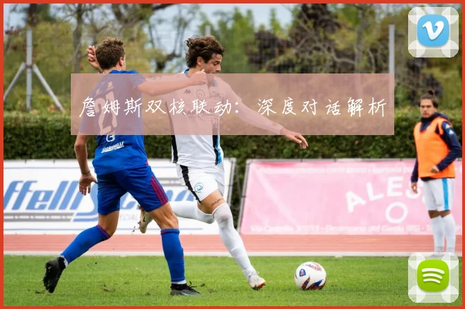 詹姆斯双核联动：深度对话解析