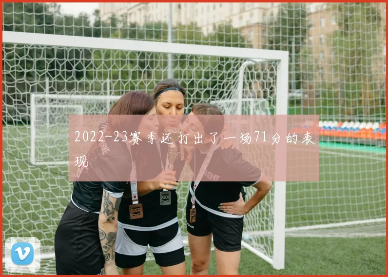 2022-23赛季还打出了一场71分的表现