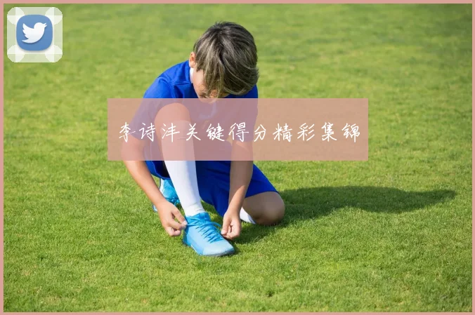 李诗沣关键得分精彩集锦