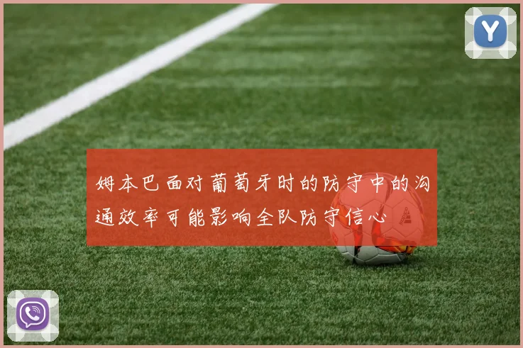 姆本巴面对葡萄牙时的防守中的沟通效率可能影响全队防守信心