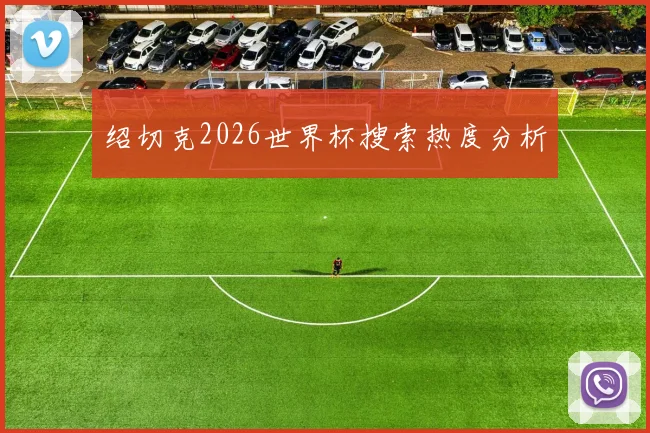 绍切克2026世界杯搜索热度分析