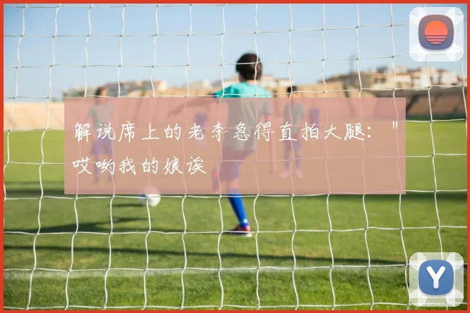 解说席上的老李急得直拍大腿：＂哎哟我的娘诶