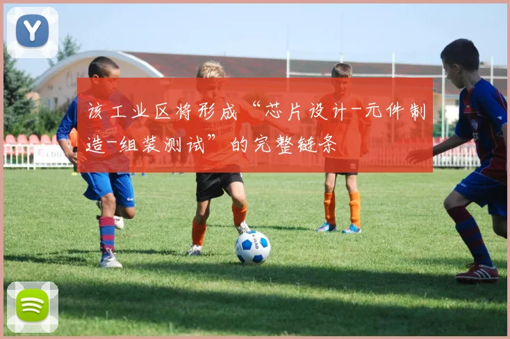 该工业区将形成“芯片设计-元件制造-组装测试”的完整链条