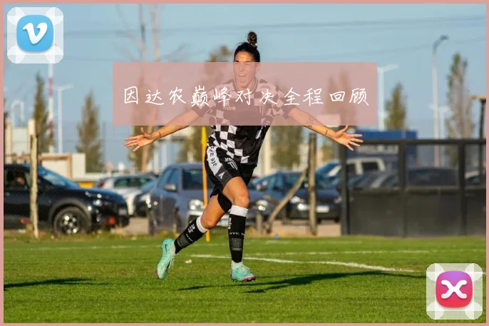 因达农巅峰对决全程回顾
