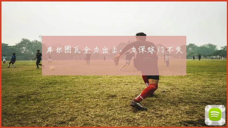 库尔图瓦全力出击，力保球门不失