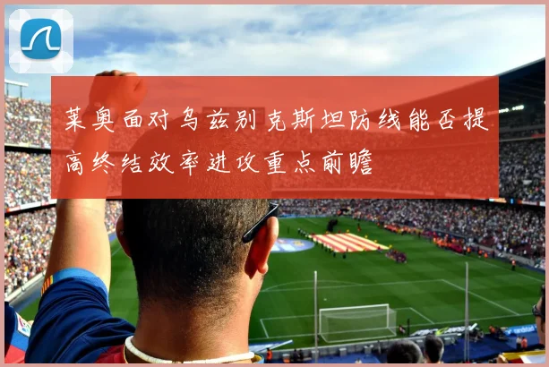 莱奥面对乌兹别克斯坦防线能否提高终结效率进攻重点前瞻
