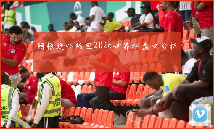 阿根廷vs约旦2026世界杯盘口分析