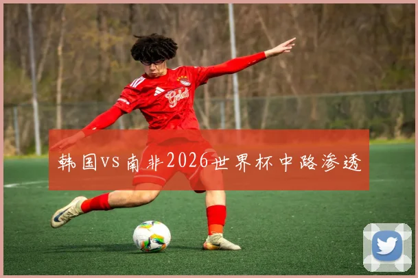 韩国vs南非2026世界杯中路渗透