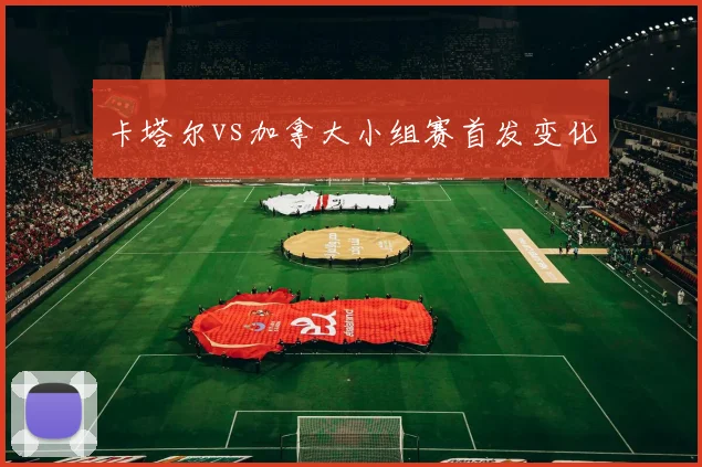 卡塔尔vs加拿大小组赛首发变化