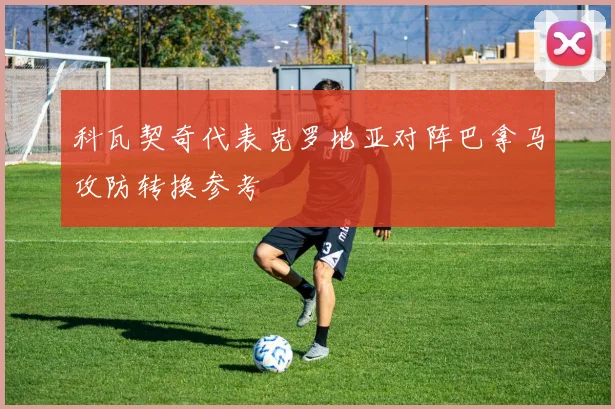 科瓦契奇代表克罗地亚对阵巴拿马攻防转换参考